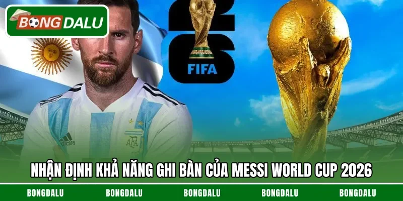 Nhận định khả năng ghi bàn của Messi World Cup 2026